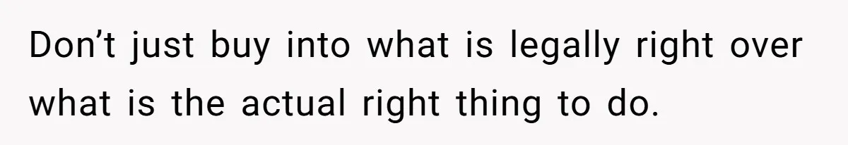 Don’t just buy into what is legally right over what is the actual right thing to do.