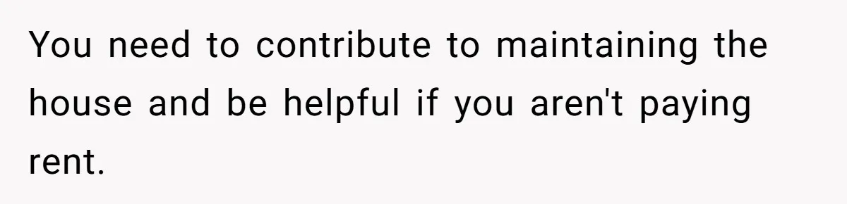 You need to contribute to maintaining the house and be helpful if you aren't paying rent.