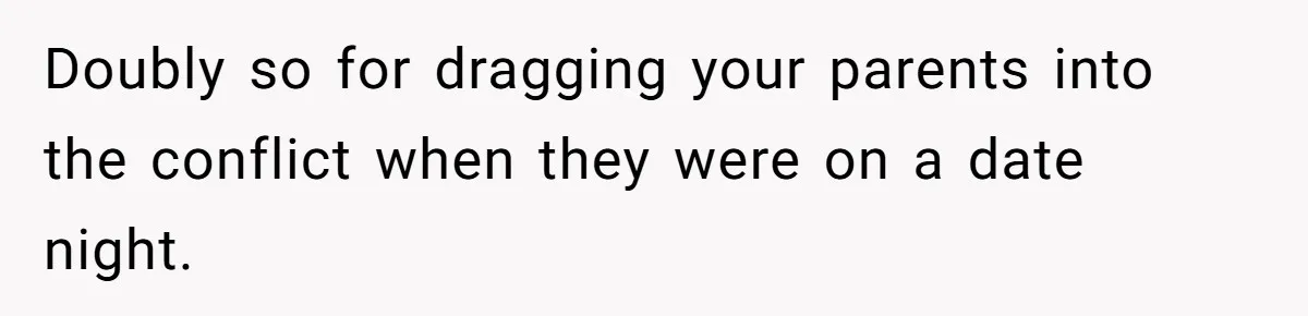 Doubly so for dragging your parents into the conflict when they were on a date night.