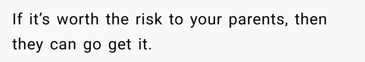 If it’s worth the risk to your parents, then they can go get it.