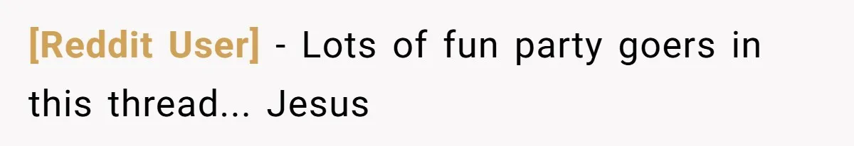 [Reddit User] − Lots of fun party goers in this thread... Jesus