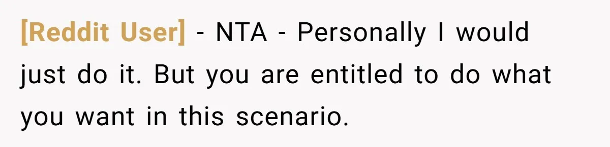 [Reddit User] − NTA - Personally I would just do it. But you are entitled to do what you want in this scenario.