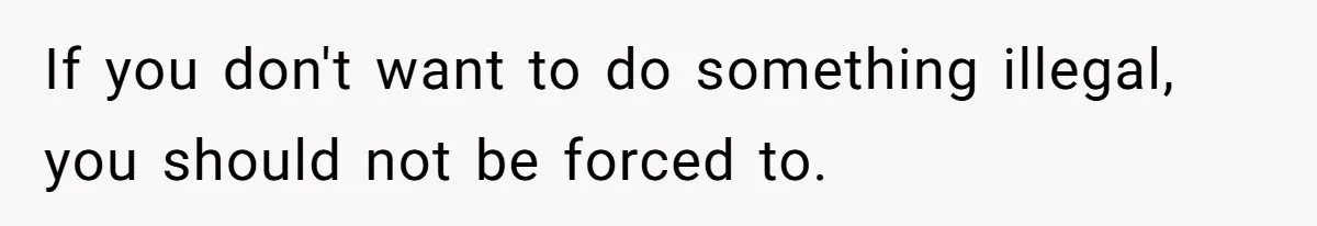 If you don't want to do something illegal, you should not be forced to.