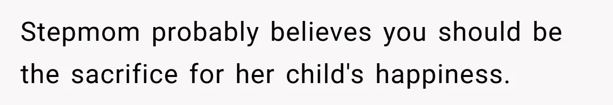 Stepmom probably believes you should be the sacrifice for her child's happiness.