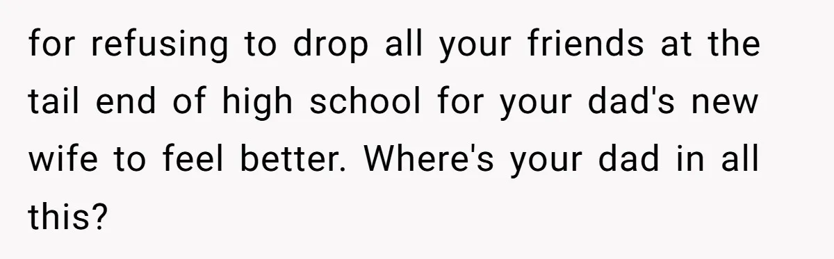 for refusing to drop all your friends at the tail end of high school for your dad's new wife to feel better. Where's your dad in all this?
