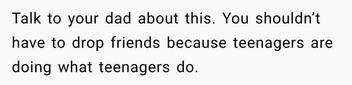 Talk to your dad about this. You shouldn’t have to drop friends because teenagers are doing what teenagers do.