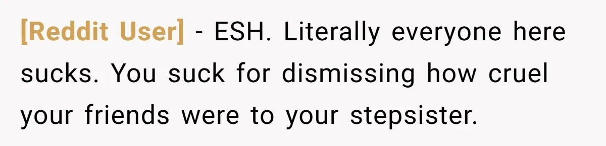 [Reddit User] − ESH. Literally everyone here sucks. You suck for dismissing how cruel your friends were to your stepsister.
