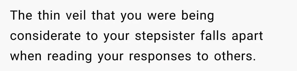 The thin veil that you were being considerate to your stepsister falls apart when reading your responses to others.