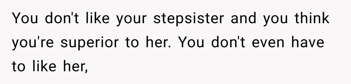 You don't like your stepsister and you think you're superior to her. You don't even have to like her,