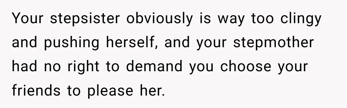 Your stepsister obviously is way too clingy and pushing herself, and your stepmother had no right to demand you choose your friends to please her.