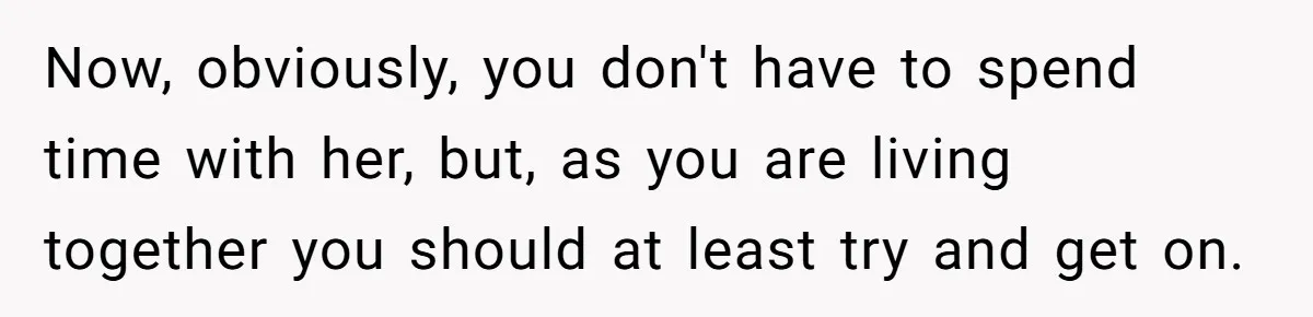 Now, obviously, you don't have to spend time with her, but, as you are living together you should at least try and get on.