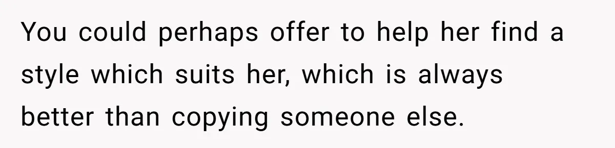 You could perhaps offer to help her find a style which suits her, which is always better than copying someone else.