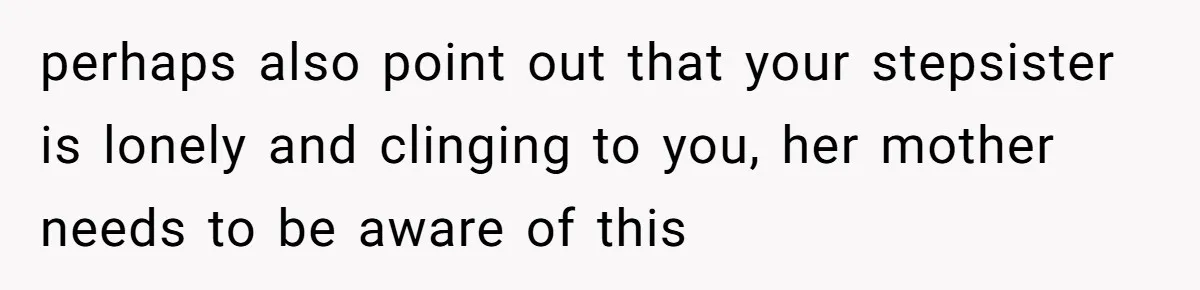 perhaps also point out that your stepsister is lonely and clinging to you, her mother needs to be aware of this