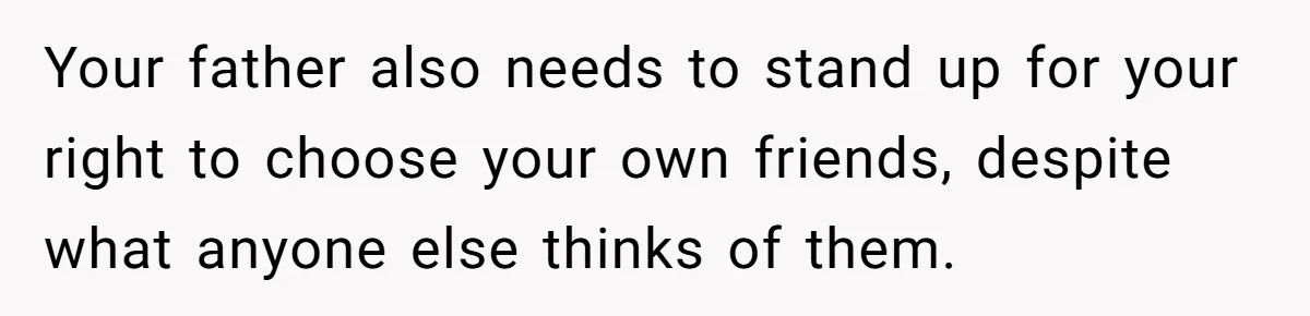 Your father also needs to stand up for your right to choose your own friends, despite what anyone else thinks of them.