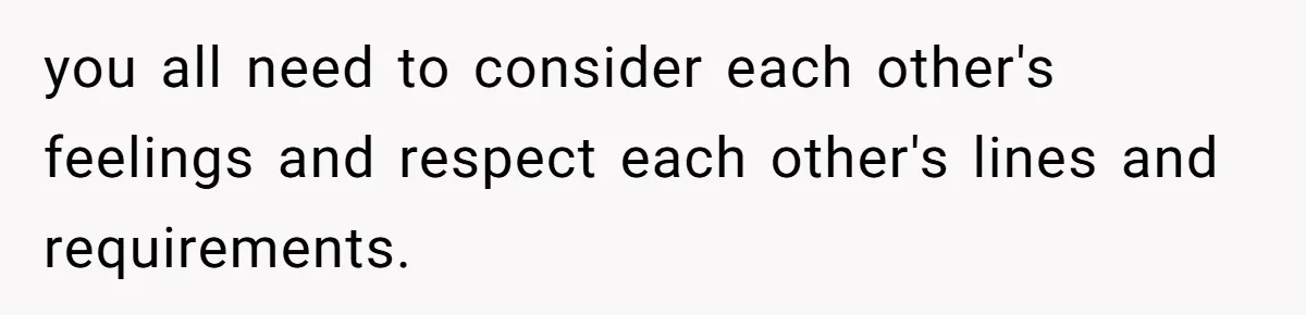 you all need to consider each other's feelings and respect each other's lines and requirements.