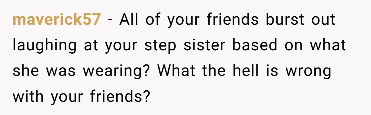 maverick57 − All of your friends burst out laughing at your step sister based on what she was wearing? What the hell is wrong with your friends?