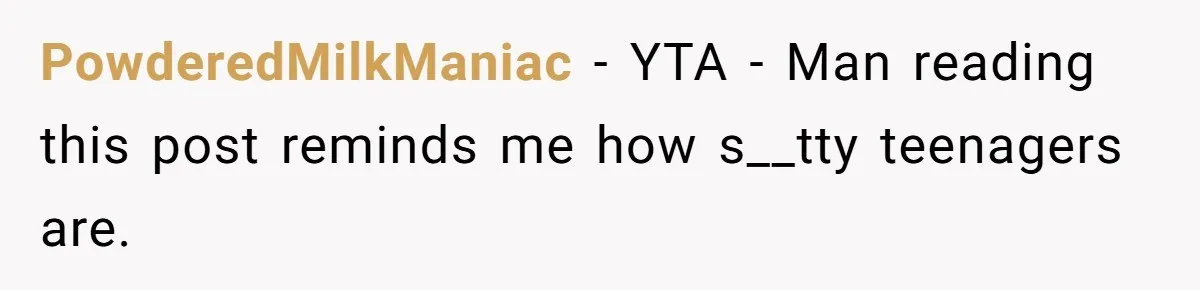 PowderedMilkManiac − YTA - Man reading this post reminds me how s__tty teenagers are.