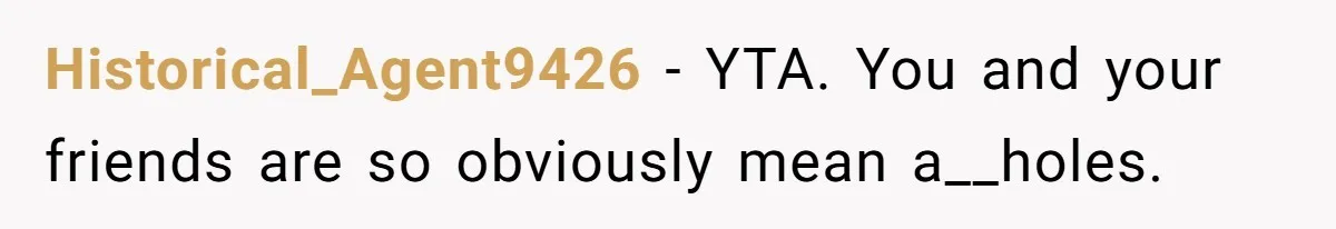 Historical_Agent9426 − YTA. You and your friends are so obviously mean a__holes.