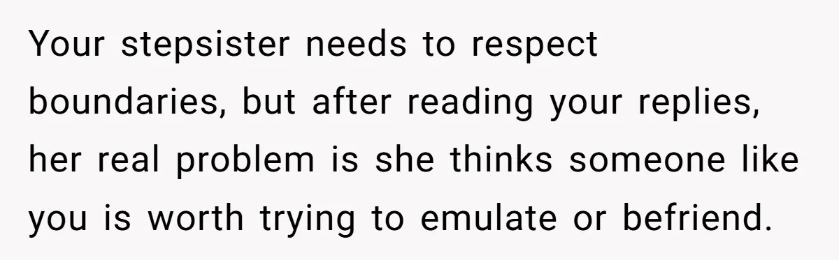 Your stepsister needs to respect boundaries, but after reading your replies, her real problem is she thinks someone like you is worth trying to emulate or befriend.
