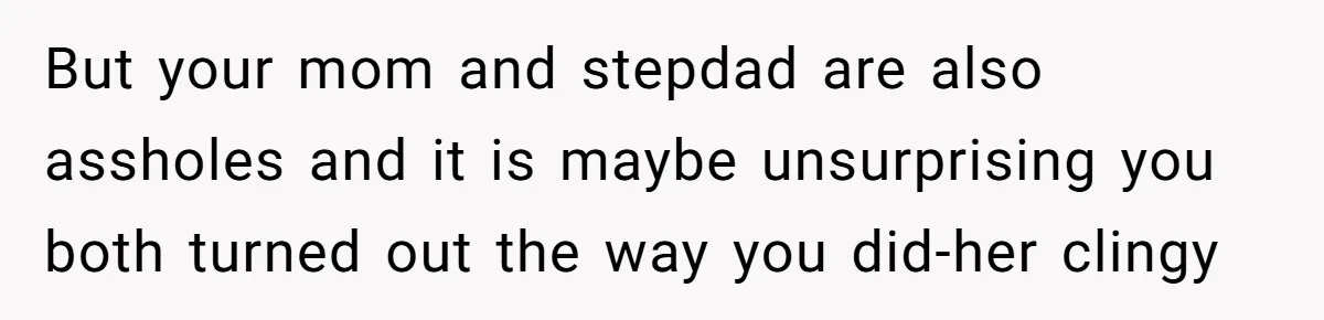 But your mom and stepdad are also assholes and it is maybe unsurprising you both turned out the way you did-her clingy