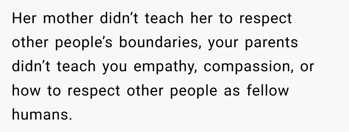 Her mother didn’t teach her to respect other people’s boundaries, your parents didn’t teach you empathy, compassion, or how to respect other people as fellow humans.