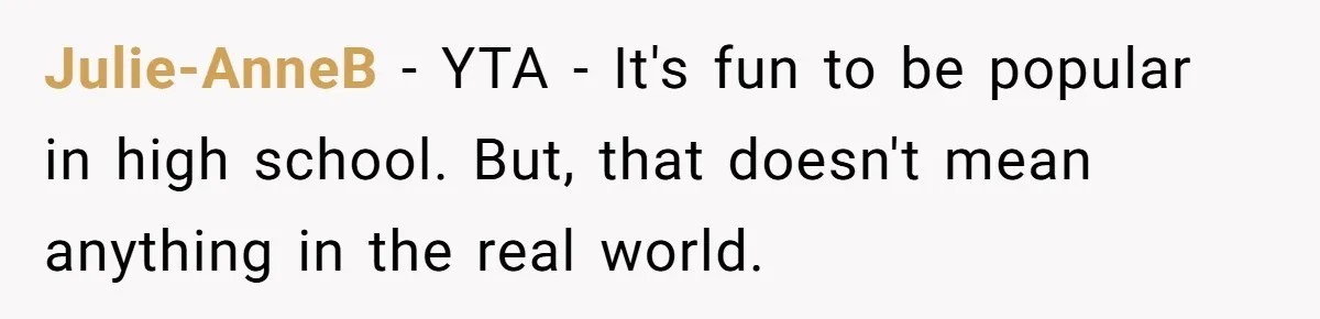 Julie-AnneB − YTA - It's fun to be popular in high school. But, that doesn't mean anything in the real world.