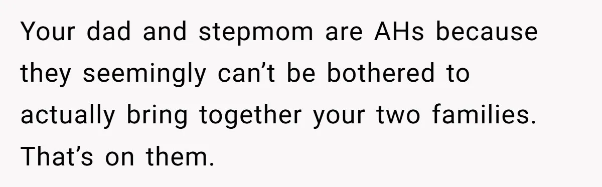 Your dad and stepmom are AHs because they seemingly can’t be bothered to actually bring together your two families. That’s on them.