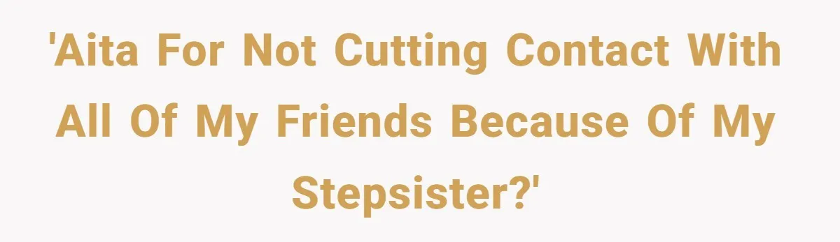 'AITA for not cutting contact with all of my friends because of my stepsister?'