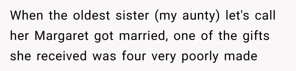 Dad Gets Decade-Long Revenge On Aunty With Her Own Wedding Gift, And She Doesn’t See It Coming When the oldest sister (my aunty) let's call her Margaret got married, one of the gifts she received was four very poorly made