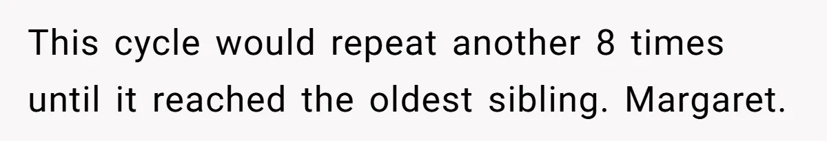 Dad Gets Decade-Long Revenge On Aunty With Her Own Wedding Gift, And She Doesn’t See It Coming This cycle would repeat another 8 times until it reached the oldest sibling. Margaret.