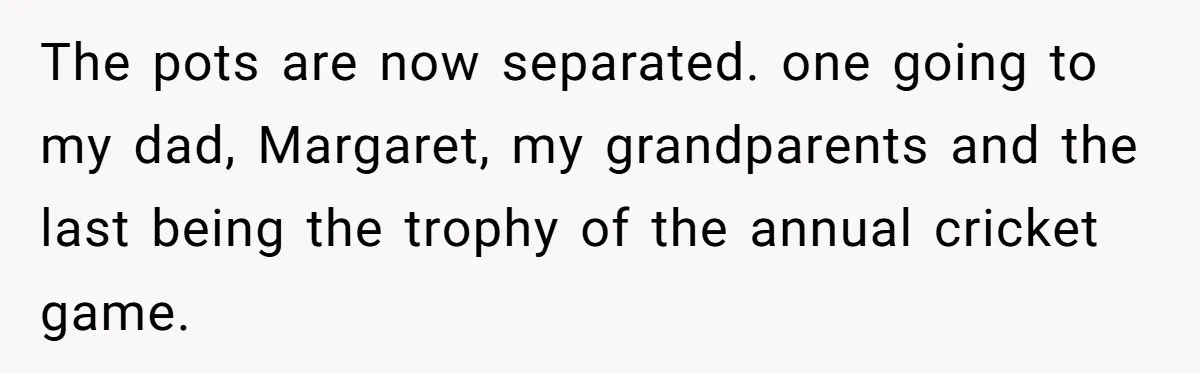 Dad Gets Decade-Long Revenge On Aunty With Her Own Wedding Gift, And She Doesn’t See It Coming The pots are now separated. one going to my dad, Margaret, my grandparents and the last being the trophy of the annual cricket game.