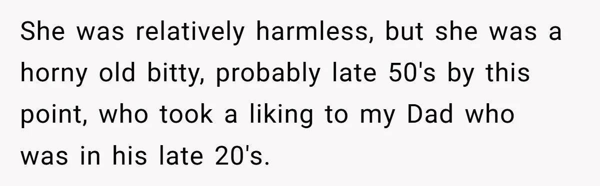 Dad Gets Decade-Long Revenge On Aunty With Her Own Wedding Gift, And She Doesn’t See It Coming She was relatively harmless, but she was a horny old bitty, probably late 50's by this point, who took a liking to my Dad who was in his late 20's.