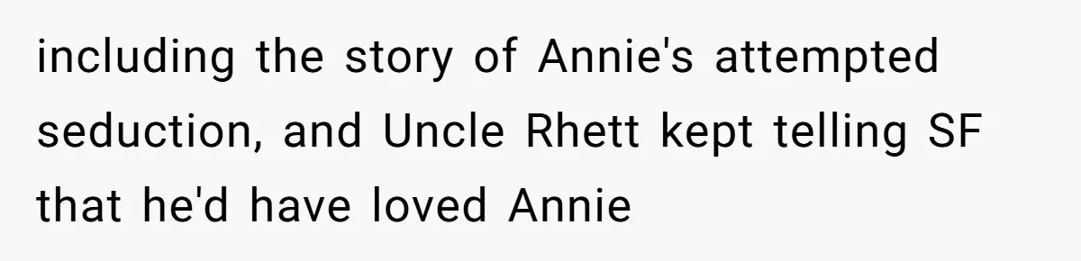 Dad Gets Decade-Long Revenge On Aunty With Her Own Wedding Gift, And She Doesn’t See It Coming including the story of Annie's attempted seduction, and Uncle Rhett kept telling SF that he'd have loved Annie