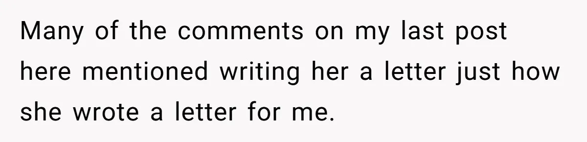 Many of the comments on my last post here mentioned writing her a letter just how she wrote a letter for me.