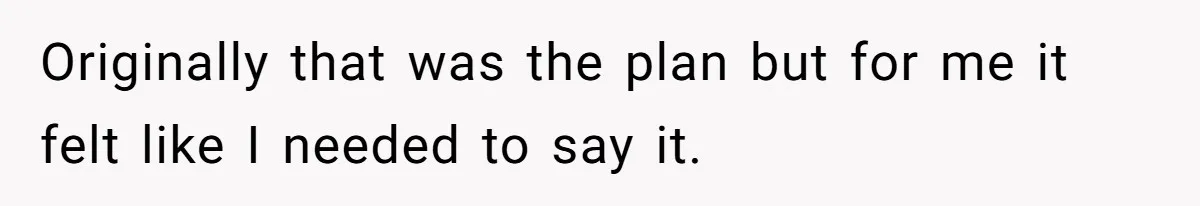 Originally that was the plan but for me it felt like I needed to say it.