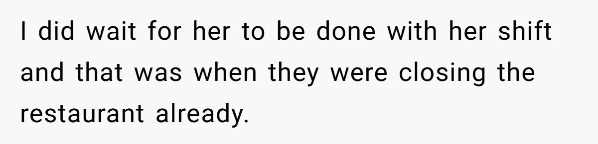 I did wait for her to be done with her shift and that was when they were closing the restaurant already.