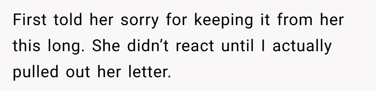 First told her sorry for keeping it from her this long. She didn’t react until I actually pulled out her letter.