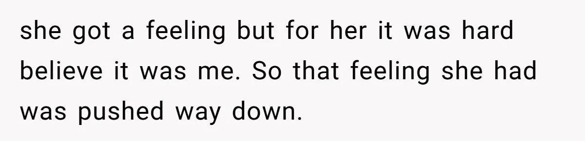 she got a feeling but for her it was hard believe it was me. So that feeling she had was pushed way down.