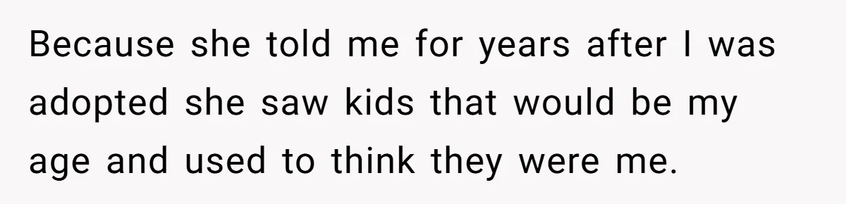 Because she told me for years after I was adopted she saw kids that would be my age and used to think they were me.