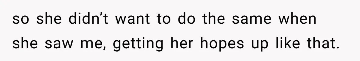 so she didn’t want to do the same when she saw me, getting her hopes up like that.