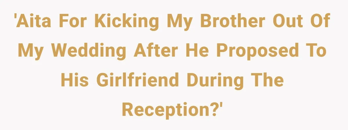 'AITA for kicking my brother out of my wedding after he proposed to his girlfriend during the reception?'