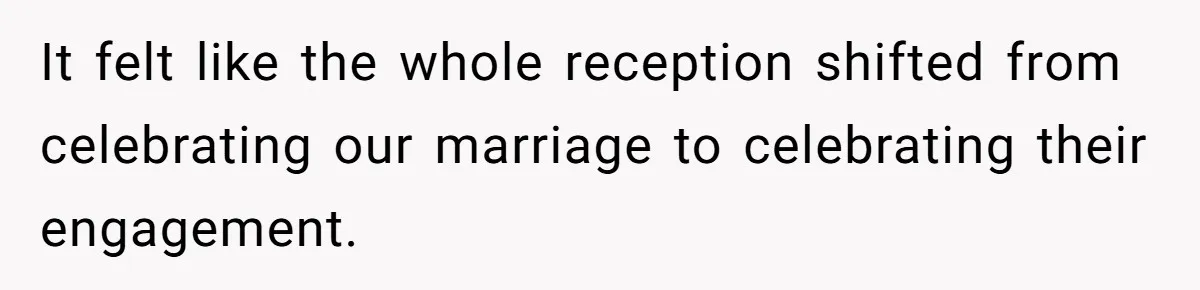 It felt like the whole reception shifted from celebrating our marriage to celebrating their engagement.