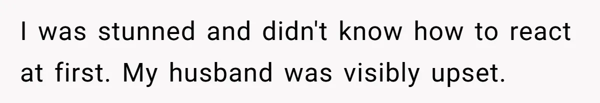 I was stunned and didn't know how to react at first. My husband was visibly upset.