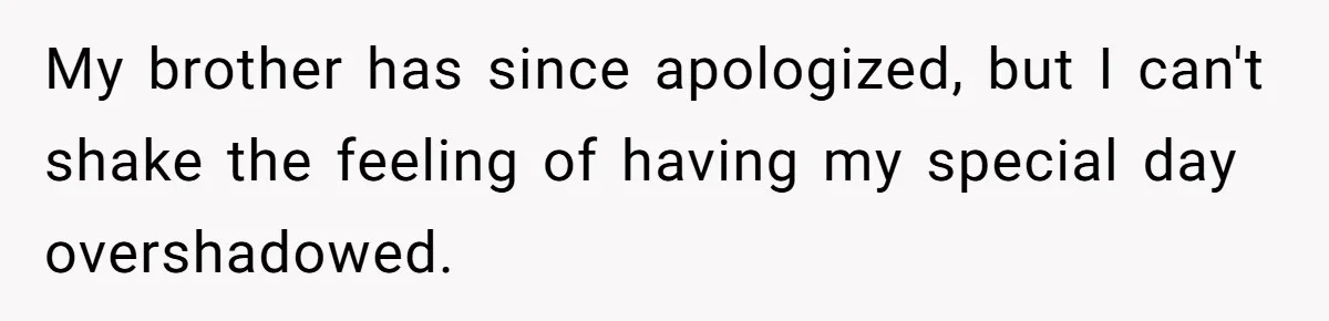 My brother has since apologized, but I can't shake the feeling of having my special day overshadowed.