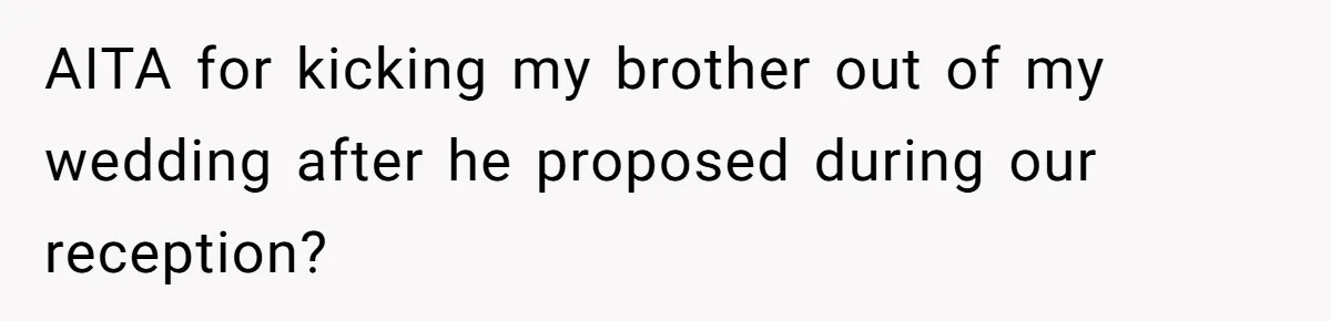 AITA for kicking my brother out of my wedding after he proposed during our reception?