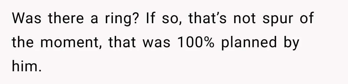 Was there a ring? If so, that’s not spur of the moment, that was 100% planned by him.