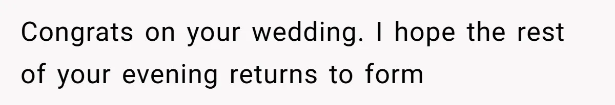 Congrats on your wedding. I hope the rest of your evening returns to form
