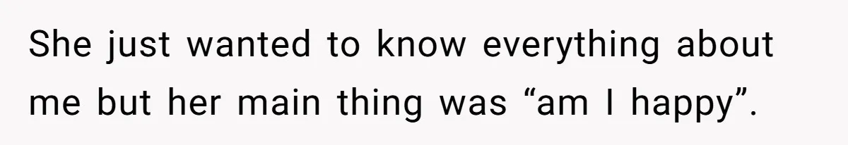 She just wanted to know everything about me but her main thing was “am I happy”.