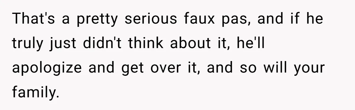 That's a pretty serious faux pas, and if he truly just didn't think about it, he'll apologize and get over it, and so will your family.