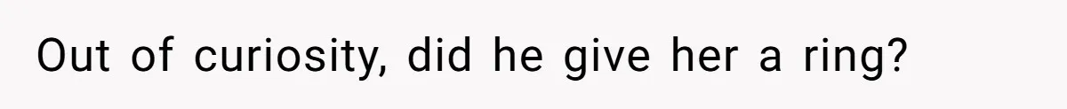 Out of curiosity, did he give her a ring?
